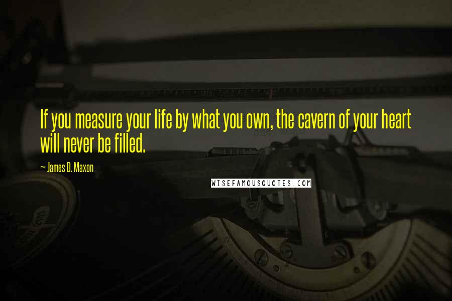 James D. Maxon Quotes: If you measure your life by what you own, the cavern of your heart will never be filled.