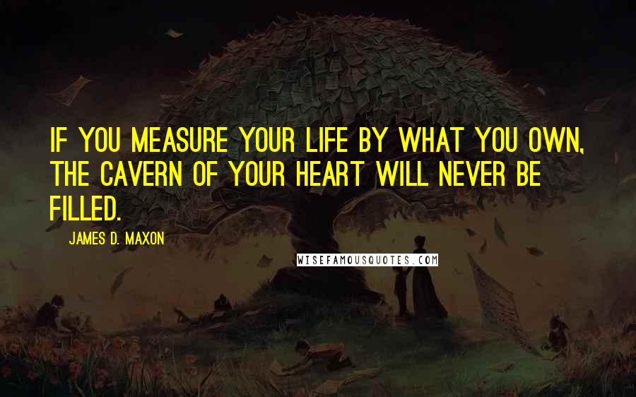 James D. Maxon Quotes: If you measure your life by what you own, the cavern of your heart will never be filled.