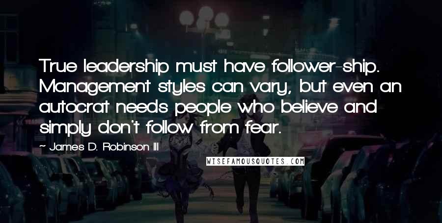 James D. Robinson III Quotes: True leadership must have follower-ship. Management styles can vary, but even an autocrat needs people who believe and simply don't follow from fear.