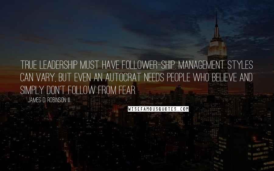 James D. Robinson III Quotes: True leadership must have follower-ship. Management styles can vary, but even an autocrat needs people who believe and simply don't follow from fear.