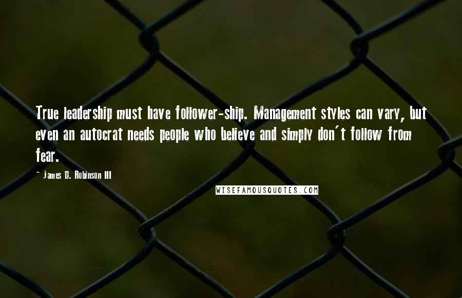 James D. Robinson III Quotes: True leadership must have follower-ship. Management styles can vary, but even an autocrat needs people who believe and simply don't follow from fear.