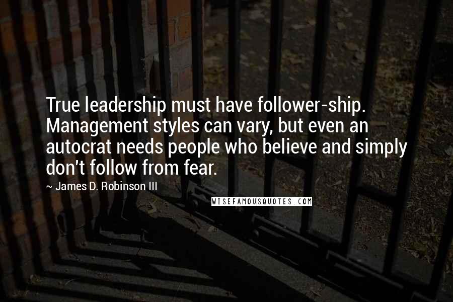 James D. Robinson III Quotes: True leadership must have follower-ship. Management styles can vary, but even an autocrat needs people who believe and simply don't follow from fear.