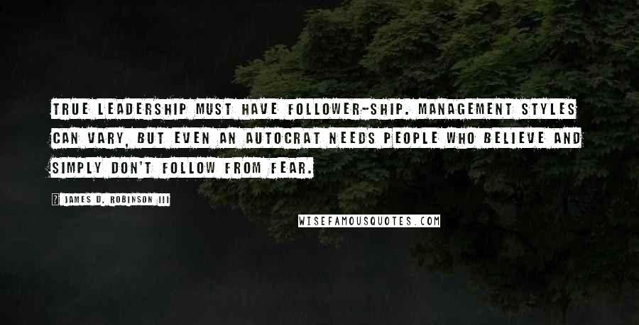 James D. Robinson III Quotes: True leadership must have follower-ship. Management styles can vary, but even an autocrat needs people who believe and simply don't follow from fear.