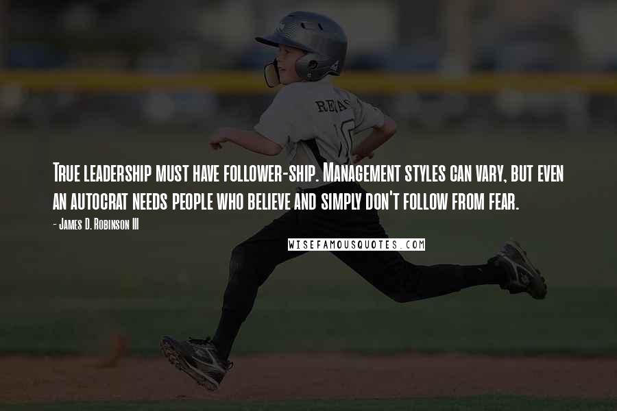 James D. Robinson III Quotes: True leadership must have follower-ship. Management styles can vary, but even an autocrat needs people who believe and simply don't follow from fear.