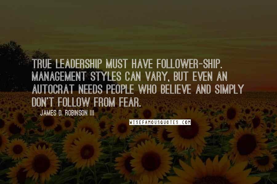 James D. Robinson III Quotes: True leadership must have follower-ship. Management styles can vary, but even an autocrat needs people who believe and simply don't follow from fear.