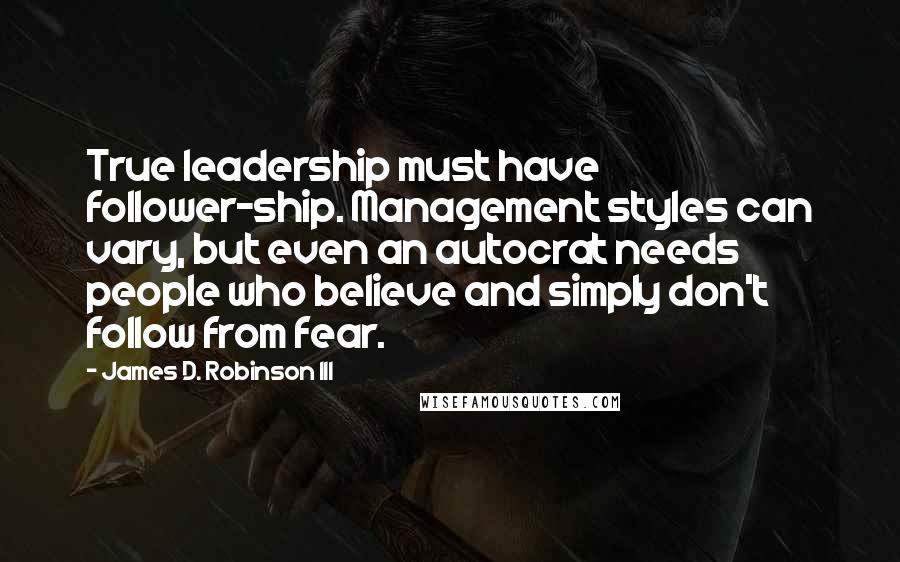 James D. Robinson III Quotes: True leadership must have follower-ship. Management styles can vary, but even an autocrat needs people who believe and simply don't follow from fear.