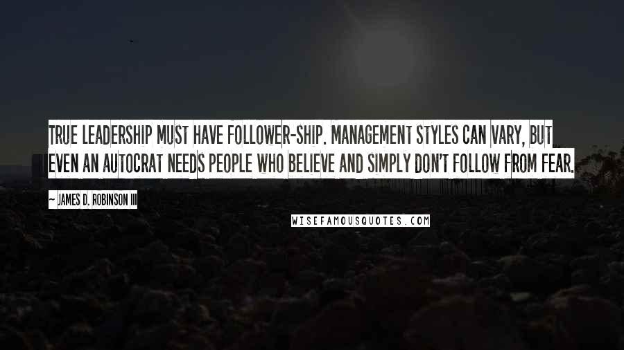 James D. Robinson III Quotes: True leadership must have follower-ship. Management styles can vary, but even an autocrat needs people who believe and simply don't follow from fear.