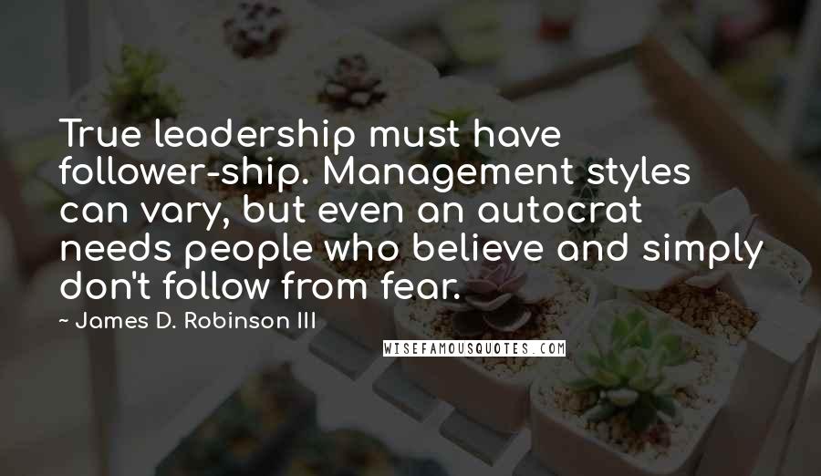 James D. Robinson III Quotes: True leadership must have follower-ship. Management styles can vary, but even an autocrat needs people who believe and simply don't follow from fear.