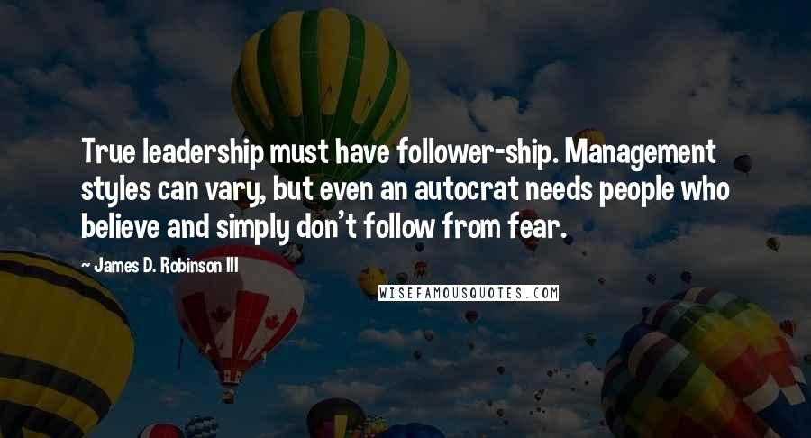 James D. Robinson III Quotes: True leadership must have follower-ship. Management styles can vary, but even an autocrat needs people who believe and simply don't follow from fear.