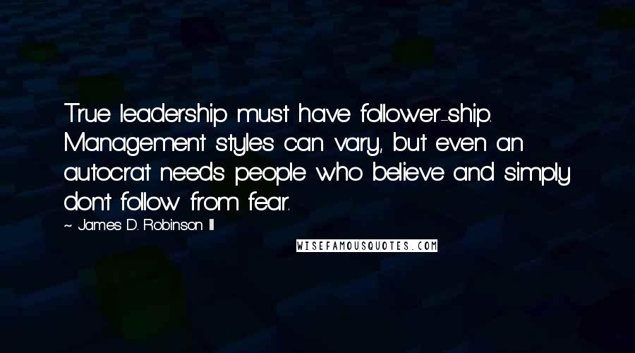 James D. Robinson III Quotes: True leadership must have follower-ship. Management styles can vary, but even an autocrat needs people who believe and simply don't follow from fear.