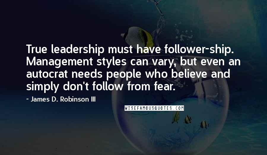 James D. Robinson III Quotes: True leadership must have follower-ship. Management styles can vary, but even an autocrat needs people who believe and simply don't follow from fear.