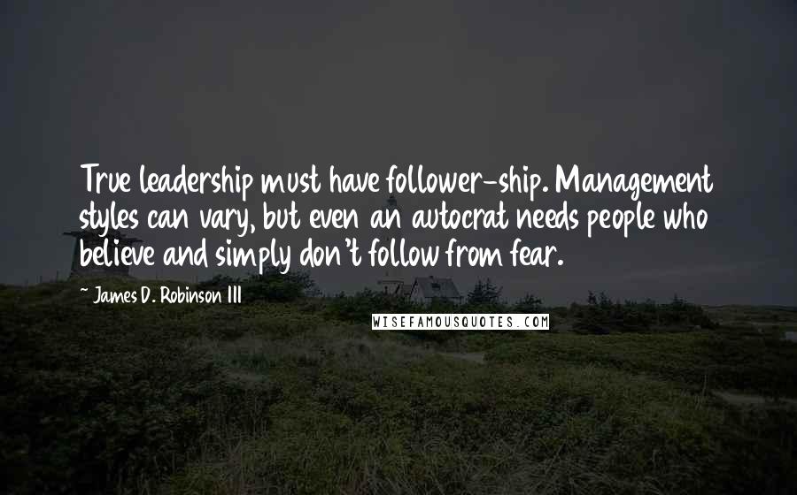 James D. Robinson III Quotes: True leadership must have follower-ship. Management styles can vary, but even an autocrat needs people who believe and simply don't follow from fear.