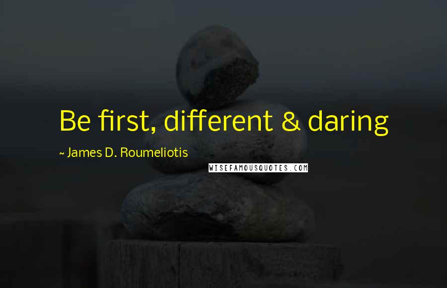 James D. Roumeliotis Quotes: Be first, different & daring