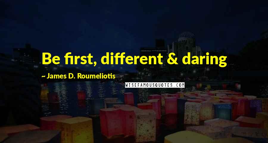 James D. Roumeliotis Quotes: Be first, different & daring