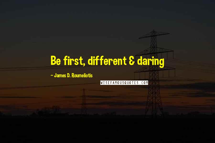 James D. Roumeliotis Quotes: Be first, different & daring