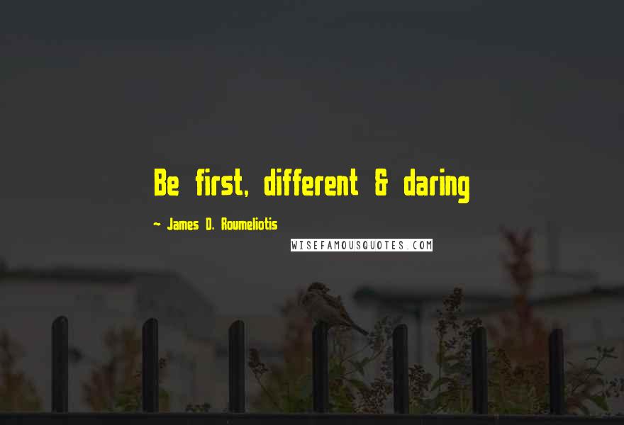 James D. Roumeliotis Quotes: Be first, different & daring