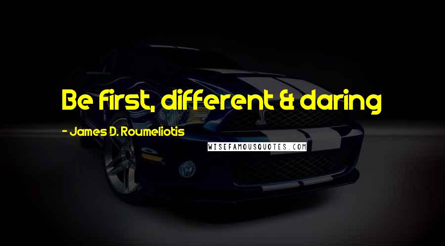 James D. Roumeliotis Quotes: Be first, different & daring