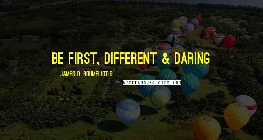 James D. Roumeliotis Quotes: Be first, different & daring