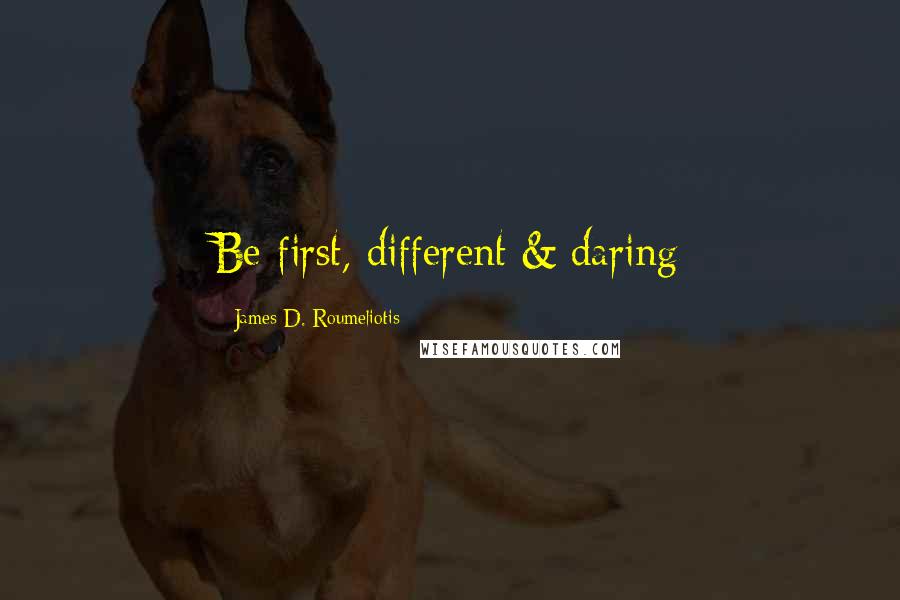 James D. Roumeliotis Quotes: Be first, different & daring