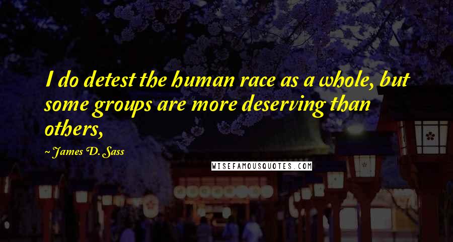 James D. Sass Quotes: I do detest the human race as a whole, but some groups are more deserving than others,