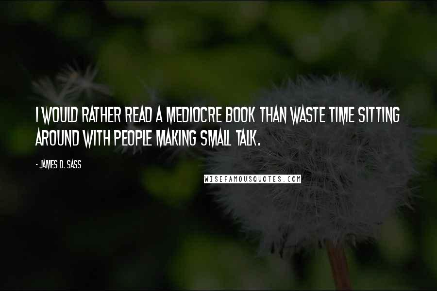 James D. Sass Quotes: I would rather read a mediocre book than waste time sitting around with people making small talk.