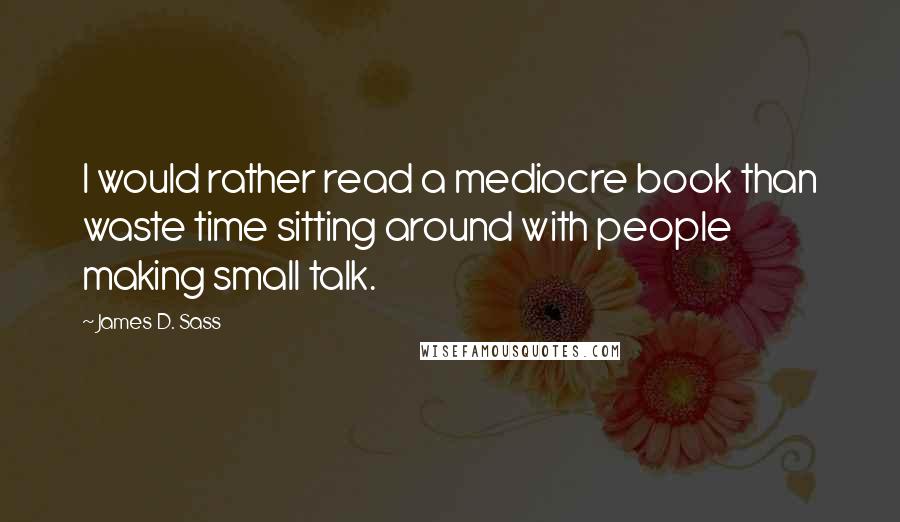James D. Sass Quotes: I would rather read a mediocre book than waste time sitting around with people making small talk.