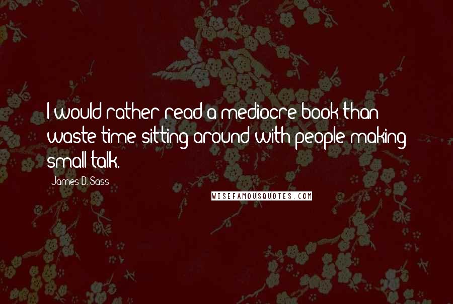 James D. Sass Quotes: I would rather read a mediocre book than waste time sitting around with people making small talk.