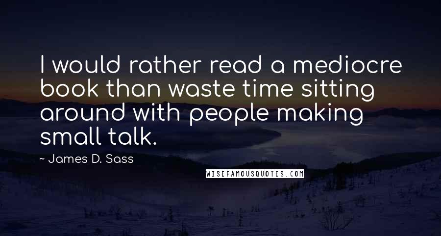 James D. Sass Quotes: I would rather read a mediocre book than waste time sitting around with people making small talk.