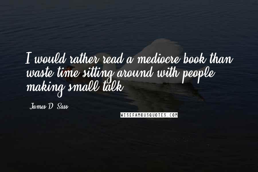 James D. Sass Quotes: I would rather read a mediocre book than waste time sitting around with people making small talk.