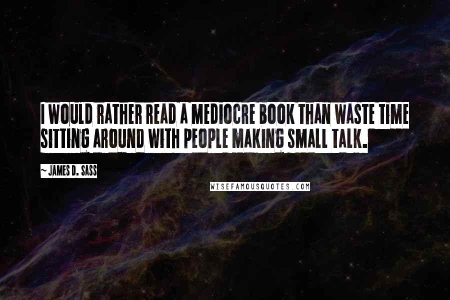 James D. Sass Quotes: I would rather read a mediocre book than waste time sitting around with people making small talk.