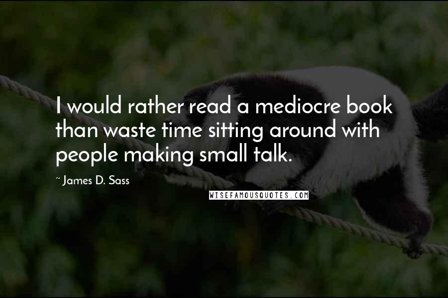 James D. Sass Quotes: I would rather read a mediocre book than waste time sitting around with people making small talk.