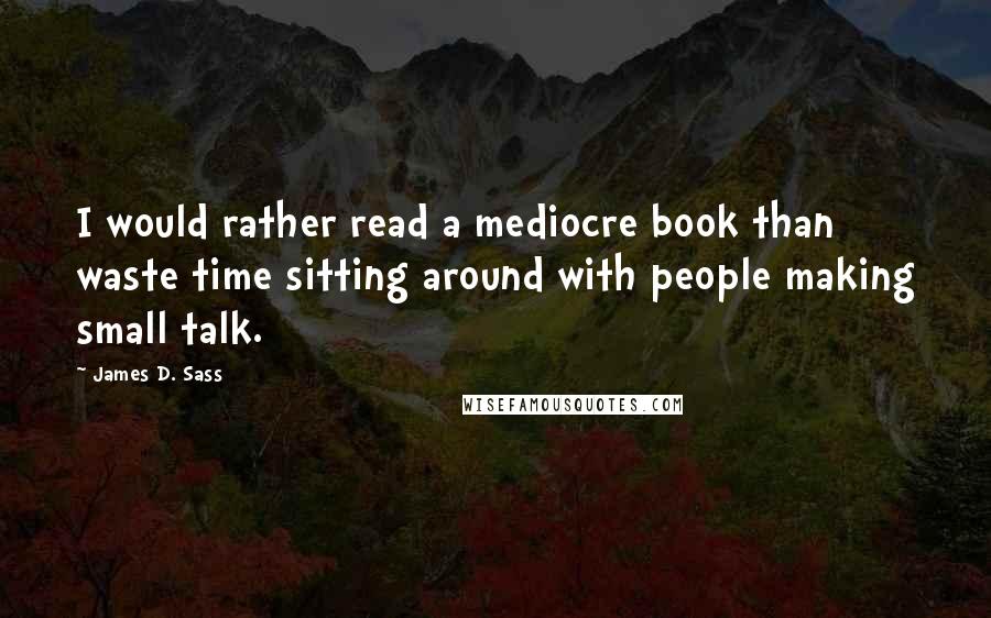 James D. Sass Quotes: I would rather read a mediocre book than waste time sitting around with people making small talk.