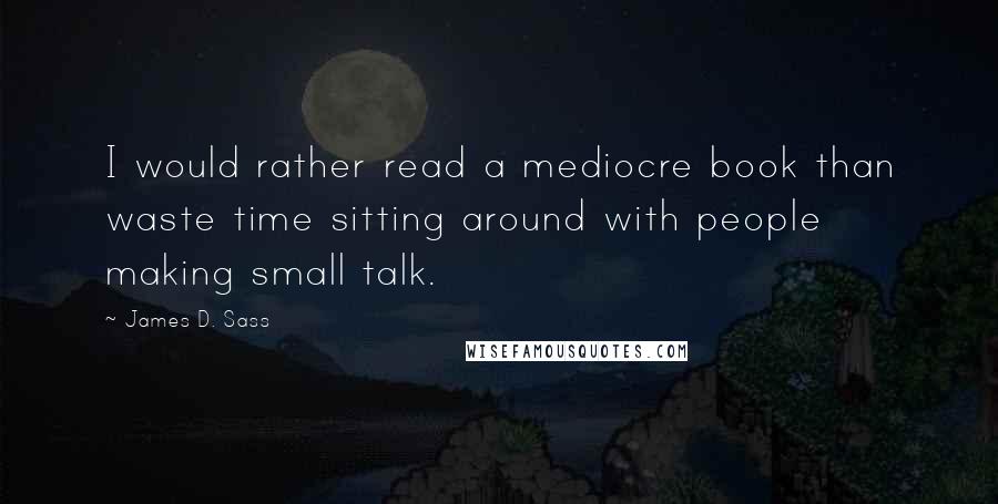 James D. Sass Quotes: I would rather read a mediocre book than waste time sitting around with people making small talk.
