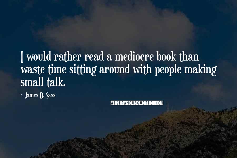 James D. Sass Quotes: I would rather read a mediocre book than waste time sitting around with people making small talk.