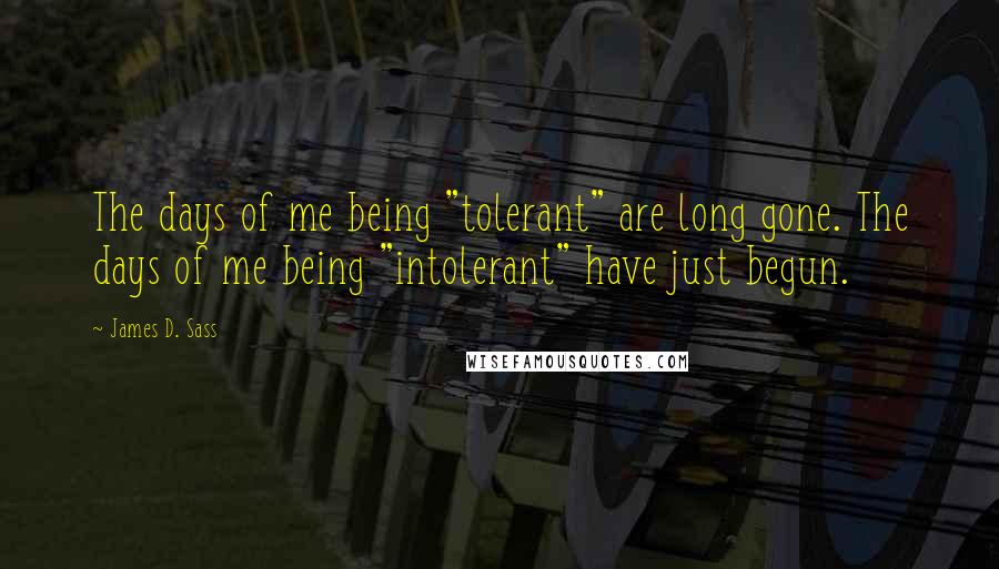 James D. Sass Quotes: The days of me being "tolerant" are long gone. The days of me being "intolerant" have just begun.