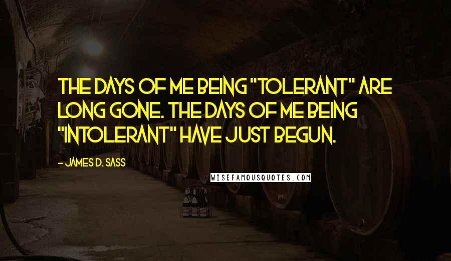 James D. Sass Quotes: The days of me being "tolerant" are long gone. The days of me being "intolerant" have just begun.