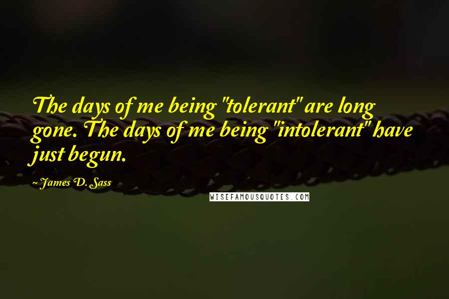 James D. Sass Quotes: The days of me being "tolerant" are long gone. The days of me being "intolerant" have just begun.