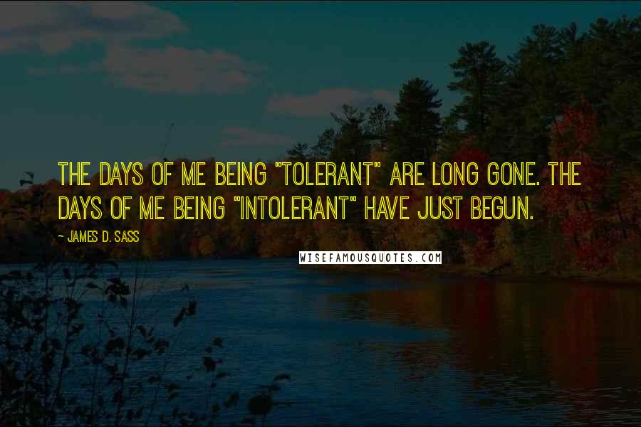 James D. Sass Quotes: The days of me being "tolerant" are long gone. The days of me being "intolerant" have just begun.