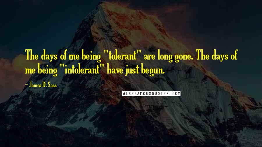 James D. Sass Quotes: The days of me being "tolerant" are long gone. The days of me being "intolerant" have just begun.