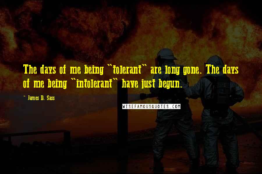 James D. Sass Quotes: The days of me being "tolerant" are long gone. The days of me being "intolerant" have just begun.