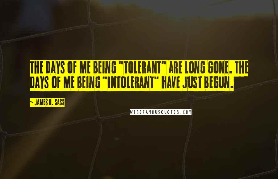 James D. Sass Quotes: The days of me being "tolerant" are long gone. The days of me being "intolerant" have just begun.