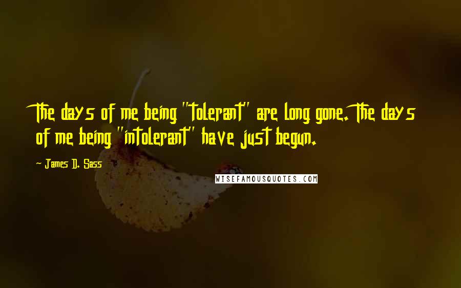 James D. Sass Quotes: The days of me being "tolerant" are long gone. The days of me being "intolerant" have just begun.