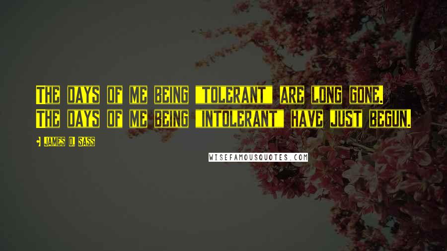 James D. Sass Quotes: The days of me being "tolerant" are long gone. The days of me being "intolerant" have just begun.