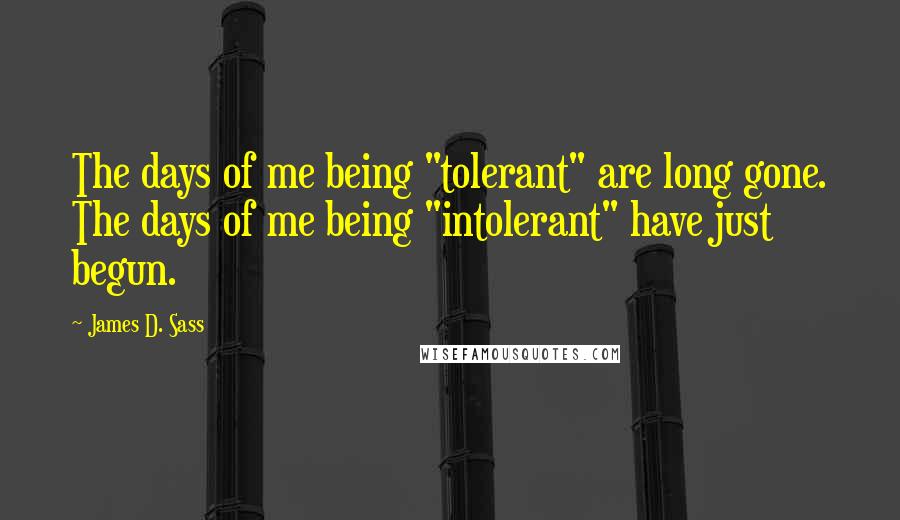 James D. Sass Quotes: The days of me being "tolerant" are long gone. The days of me being "intolerant" have just begun.