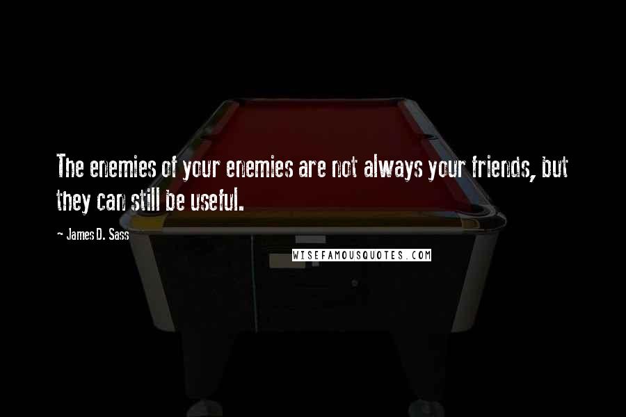 James D. Sass Quotes: The enemies of your enemies are not always your friends, but they can still be useful.