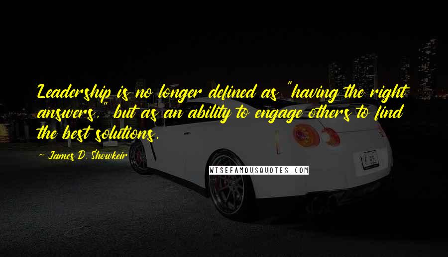 James D. Showkeir Quotes: Leadership is no longer defined as "having the right answers," but as an ability to engage others to find the best solutions.