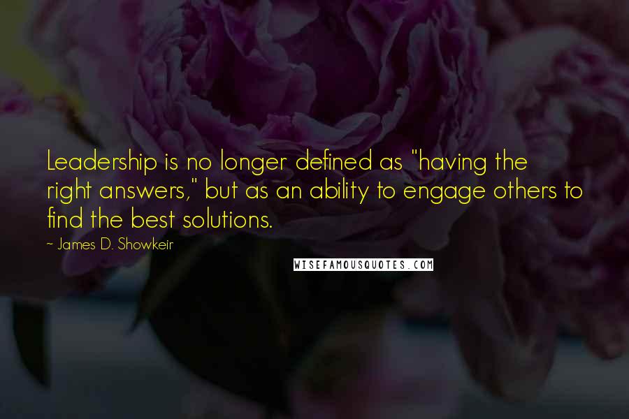 James D. Showkeir Quotes: Leadership is no longer defined as "having the right answers," but as an ability to engage others to find the best solutions.