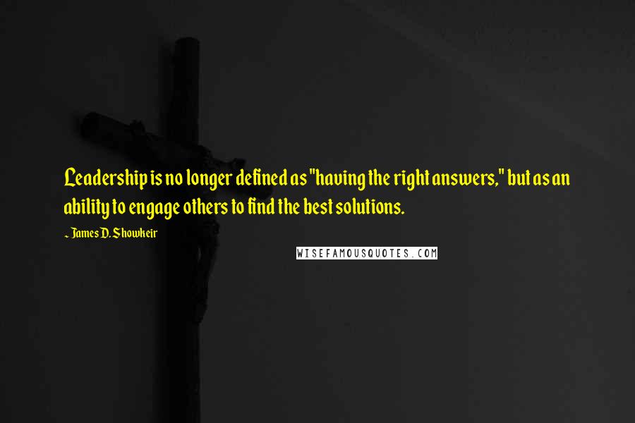 James D. Showkeir Quotes: Leadership is no longer defined as "having the right answers," but as an ability to engage others to find the best solutions.