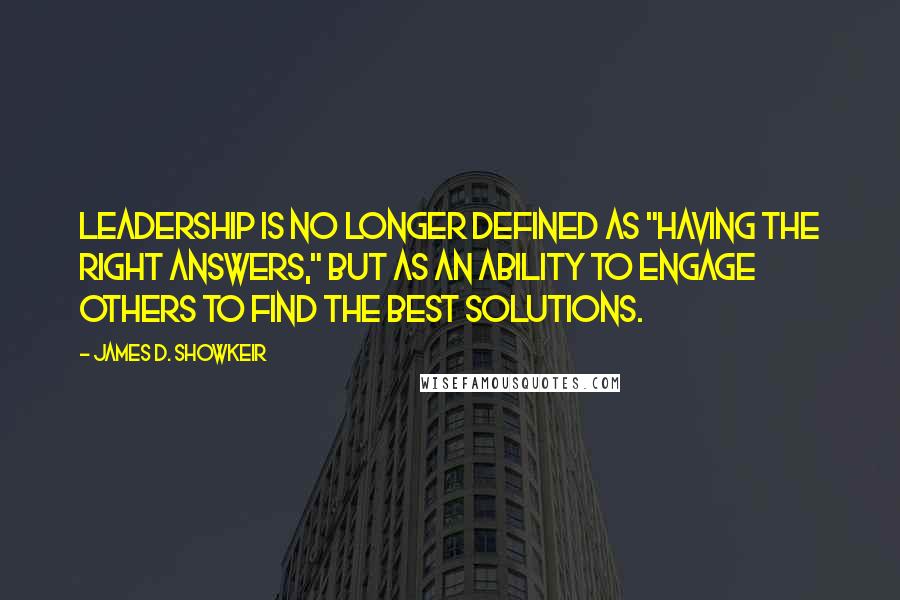 James D. Showkeir Quotes: Leadership is no longer defined as "having the right answers," but as an ability to engage others to find the best solutions.