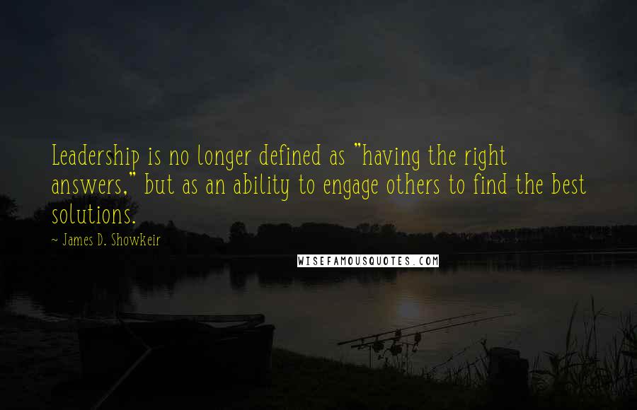 James D. Showkeir Quotes: Leadership is no longer defined as "having the right answers," but as an ability to engage others to find the best solutions.